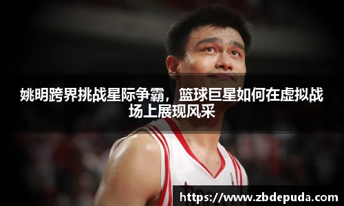 姚明跨界挑战星际争霸，篮球巨星如何在虚拟战场上展现风采