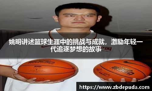姚明讲述篮球生涯中的挑战与成就，激励年轻一代追逐梦想的故事
