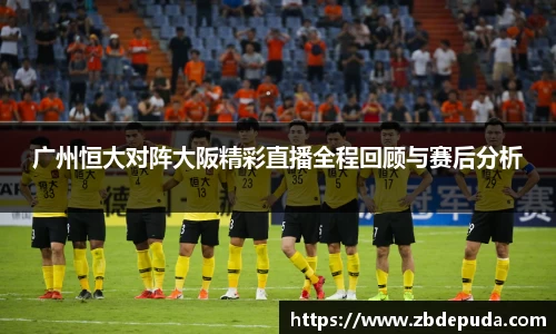 广州恒大对阵大阪精彩直播全程回顾与赛后分析