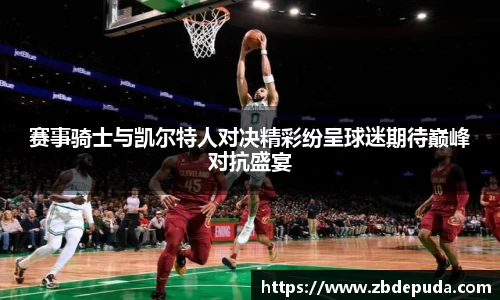 赛事骑士与凯尔特人对决精彩纷呈球迷期待巅峰对抗盛宴