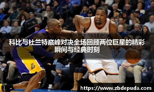 科比与杜兰特巅峰对决全场回顾两位巨星的精彩瞬间与经典时刻