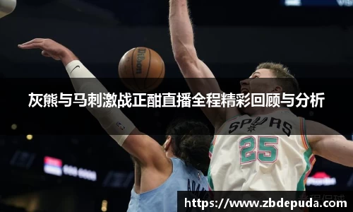 灰熊与马刺激战正酣直播全程精彩回顾与分析