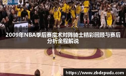 2009年NBA季后赛魔术对阵骑士精彩回顾与赛后分析全程解说
