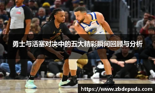 勇士与活塞对决中的五大精彩瞬间回顾与分析