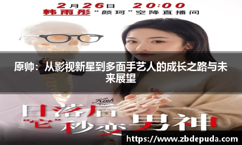 原帅：从影视新星到多面手艺人的成长之路与未来展望