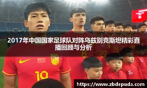 2017年中国国家足球队对阵乌兹别克斯坦精彩直播回顾与分析