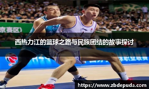 西热力江的篮球之路与民族团结的故事探讨