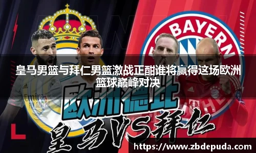 皇马男篮与拜仁男篮激战正酣谁将赢得这场欧洲篮球巅峰对决