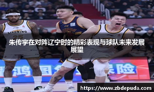 朱传宇在对阵辽宁时的精彩表现与球队未来发展展望