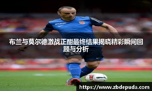 布兰与莫尔德激战正酣最终结果揭晓精彩瞬间回顾与分析