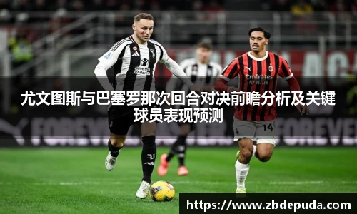 尤文图斯与巴塞罗那次回合对决前瞻分析及关键球员表现预测