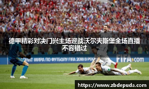 德甲精彩对决门兴主场迎战沃尔夫斯堡全场直播不容错过