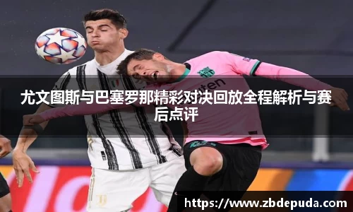 尤文图斯与巴塞罗那精彩对决回放全程解析与赛后点评