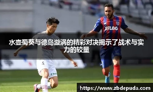 水壶蜀葵与德岛漩涡的精彩对决揭示了战术与实力的较量